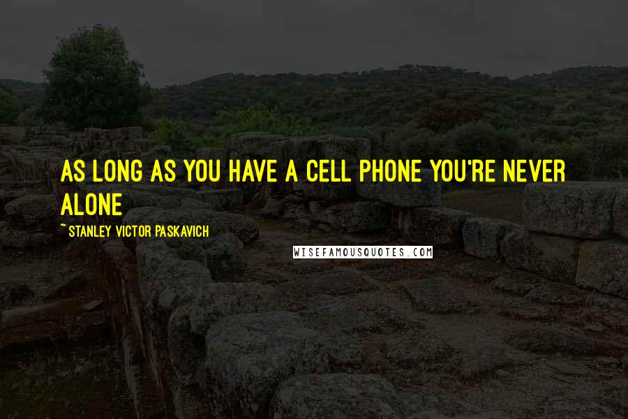 Stanley Victor Paskavich Quotes: As long as you have a Cell Phone you're never alone