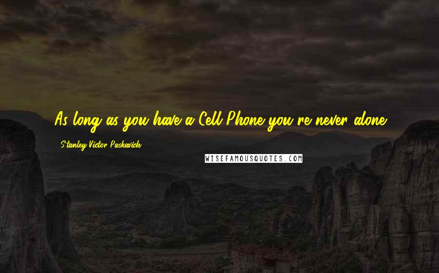 Stanley Victor Paskavich Quotes: As long as you have a Cell Phone you're never alone