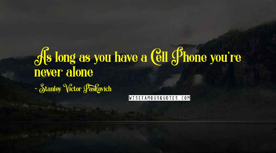 Stanley Victor Paskavich Quotes: As long as you have a Cell Phone you're never alone