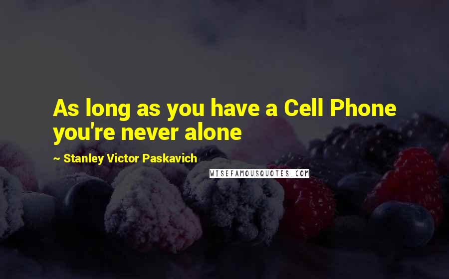 Stanley Victor Paskavich Quotes: As long as you have a Cell Phone you're never alone