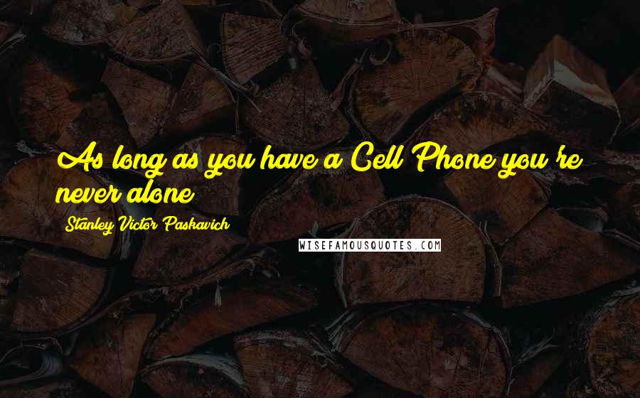 Stanley Victor Paskavich Quotes: As long as you have a Cell Phone you're never alone