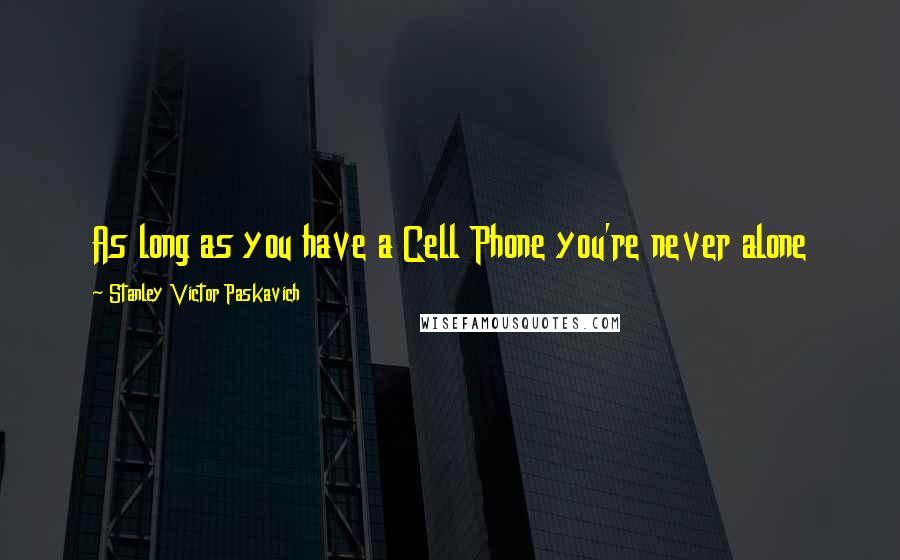 Stanley Victor Paskavich Quotes: As long as you have a Cell Phone you're never alone