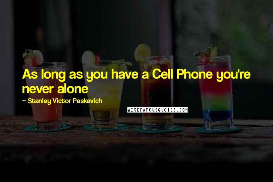 Stanley Victor Paskavich Quotes: As long as you have a Cell Phone you're never alone
