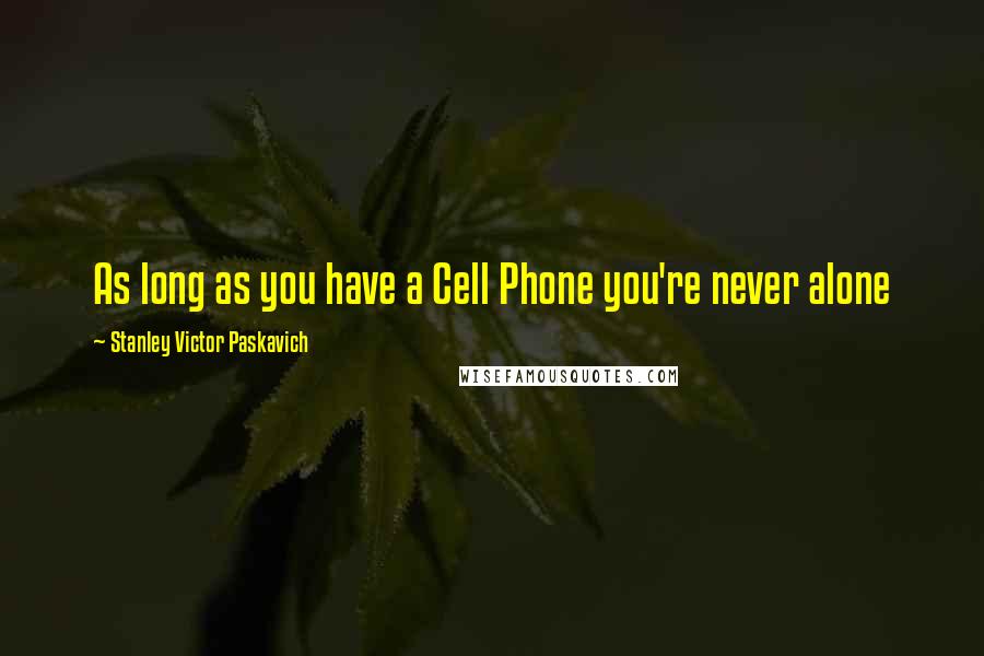 Stanley Victor Paskavich Quotes: As long as you have a Cell Phone you're never alone