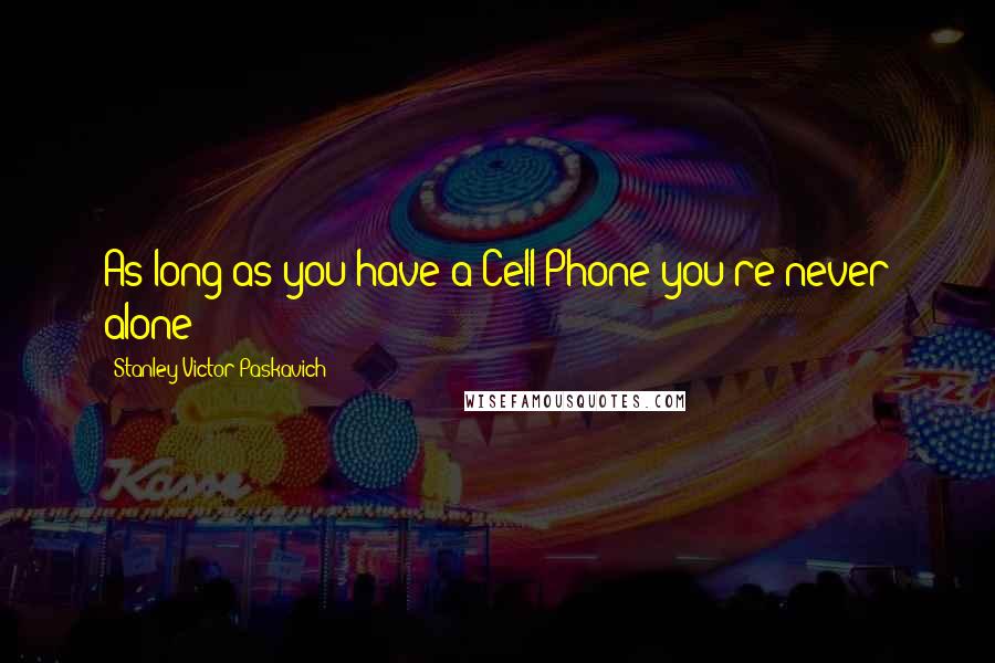 Stanley Victor Paskavich Quotes: As long as you have a Cell Phone you're never alone