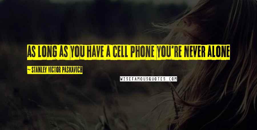 Stanley Victor Paskavich Quotes: As long as you have a Cell Phone you're never alone