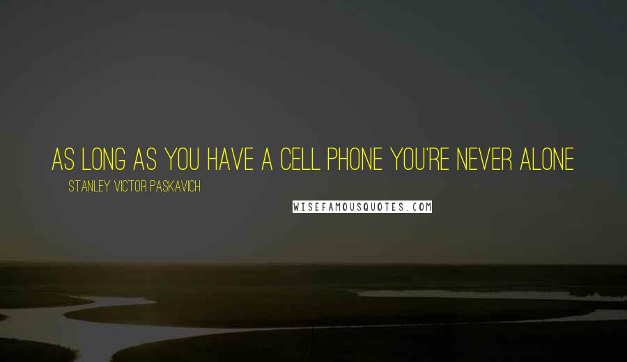 Stanley Victor Paskavich Quotes: As long as you have a Cell Phone you're never alone