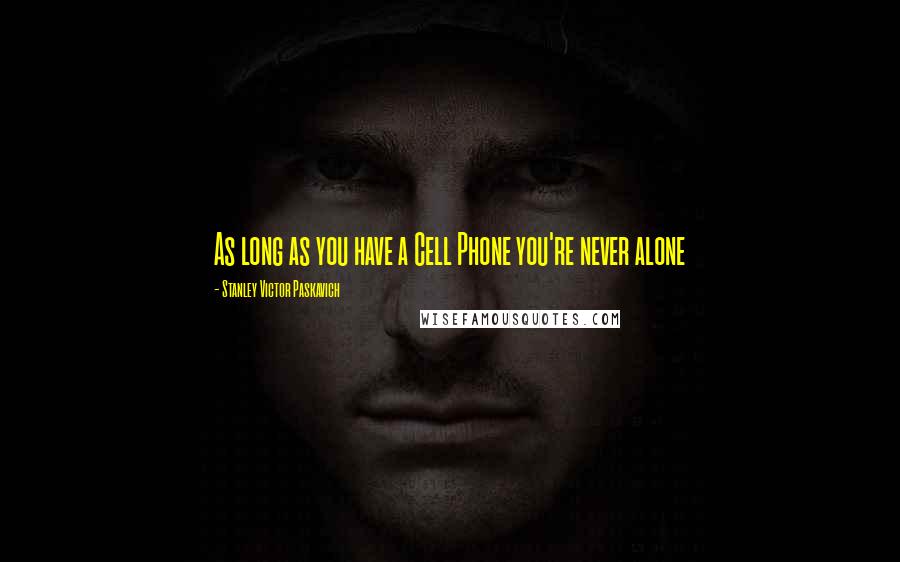 Stanley Victor Paskavich Quotes: As long as you have a Cell Phone you're never alone