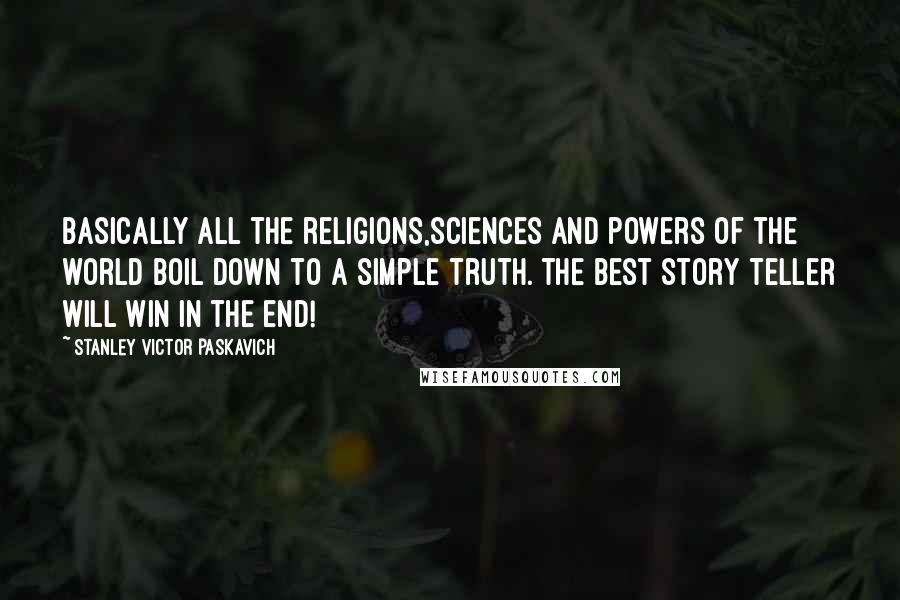 Stanley Victor Paskavich Quotes: Basically all the religions,sciences and powers of the world boil down to a simple truth. The Best Story Teller will win in the end!