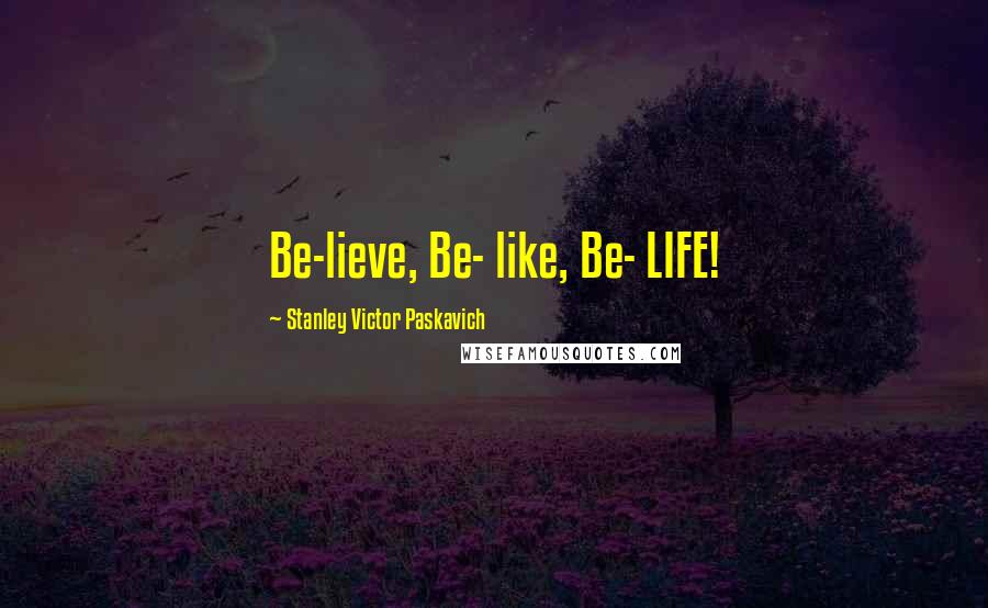 Stanley Victor Paskavich Quotes: Be-lieve, Be- like, Be- LIFE!