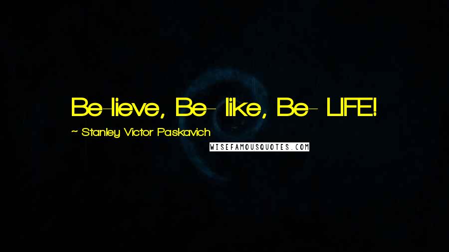Stanley Victor Paskavich Quotes: Be-lieve, Be- like, Be- LIFE!