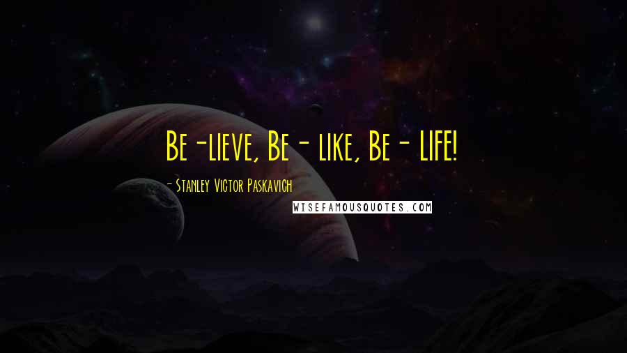 Stanley Victor Paskavich Quotes: Be-lieve, Be- like, Be- LIFE!