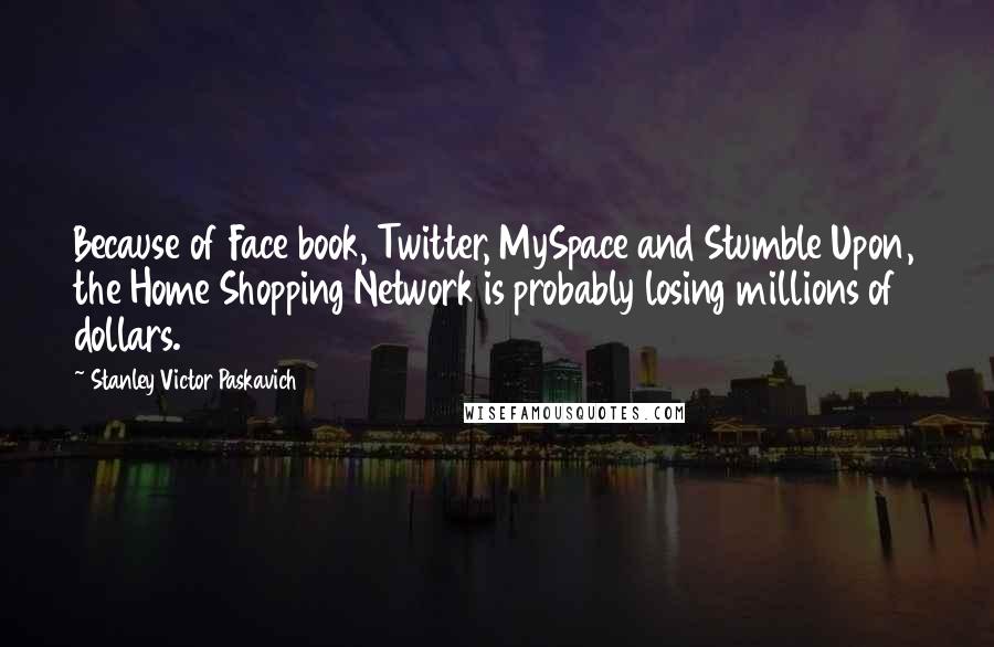 Stanley Victor Paskavich Quotes: Because of Face book, Twitter, MySpace and Stumble Upon, the Home Shopping Network is probably losing millions of dollars.