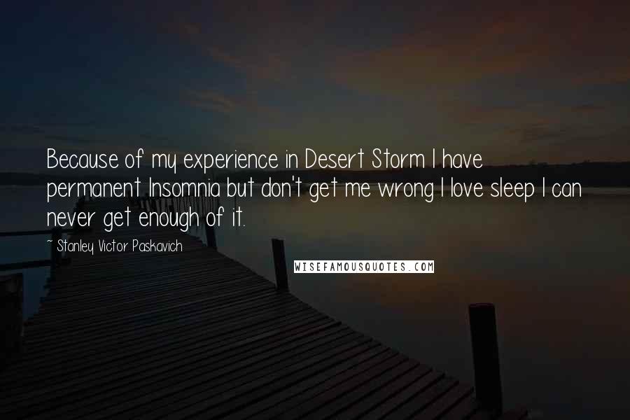Stanley Victor Paskavich Quotes: Because of my experience in Desert Storm I have permanent Insomnia but don't get me wrong I love sleep I can never get enough of it.