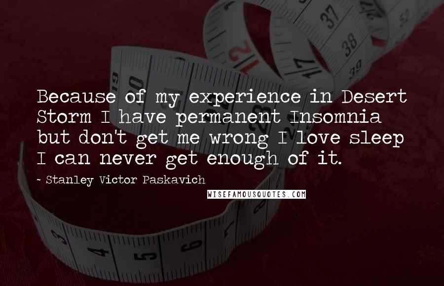 Stanley Victor Paskavich Quotes: Because of my experience in Desert Storm I have permanent Insomnia but don't get me wrong I love sleep I can never get enough of it.