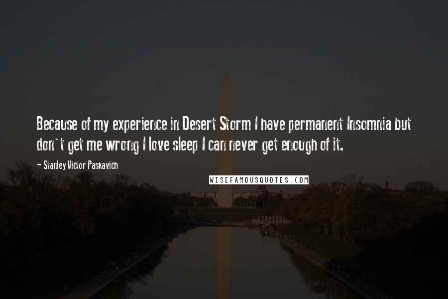 Stanley Victor Paskavich Quotes: Because of my experience in Desert Storm I have permanent Insomnia but don't get me wrong I love sleep I can never get enough of it.