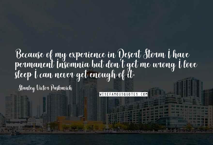 Stanley Victor Paskavich Quotes: Because of my experience in Desert Storm I have permanent Insomnia but don't get me wrong I love sleep I can never get enough of it.