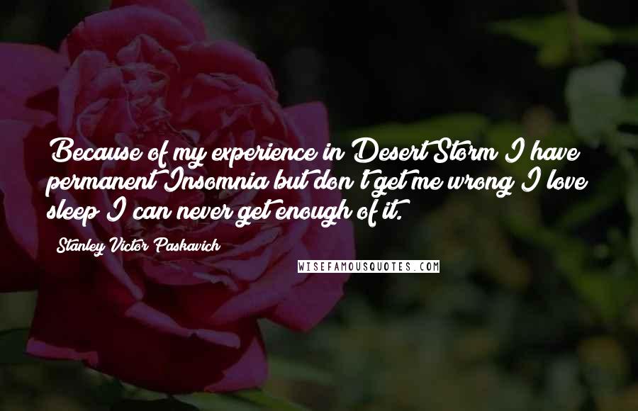 Stanley Victor Paskavich Quotes: Because of my experience in Desert Storm I have permanent Insomnia but don't get me wrong I love sleep I can never get enough of it.