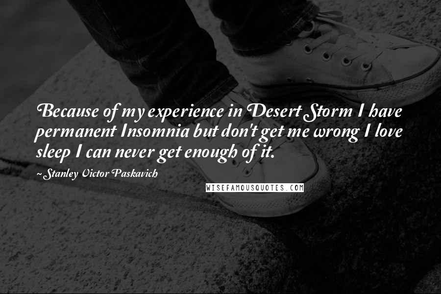 Stanley Victor Paskavich Quotes: Because of my experience in Desert Storm I have permanent Insomnia but don't get me wrong I love sleep I can never get enough of it.