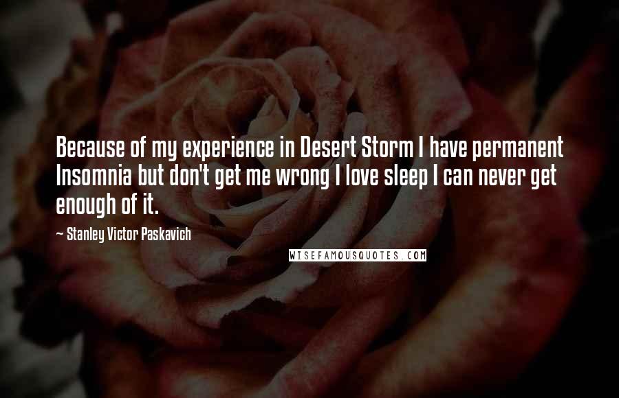 Stanley Victor Paskavich Quotes: Because of my experience in Desert Storm I have permanent Insomnia but don't get me wrong I love sleep I can never get enough of it.