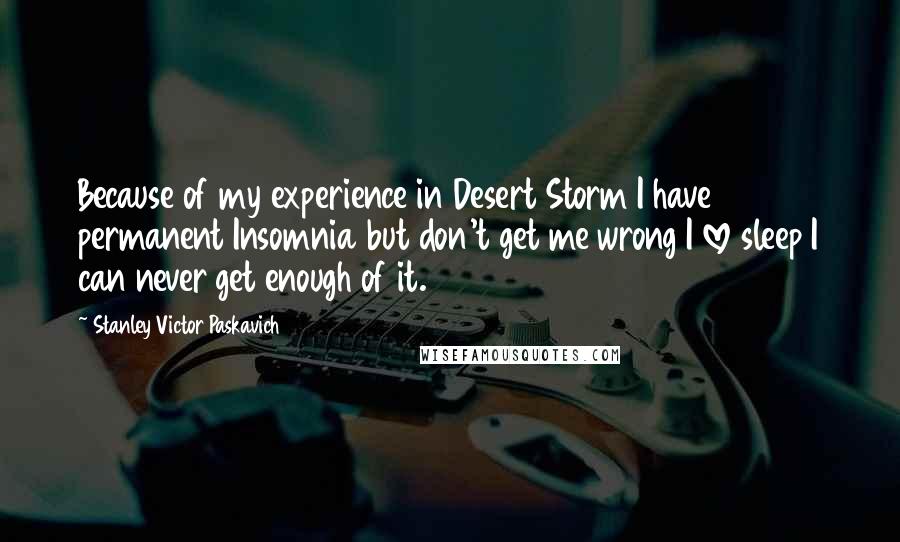 Stanley Victor Paskavich Quotes: Because of my experience in Desert Storm I have permanent Insomnia but don't get me wrong I love sleep I can never get enough of it.