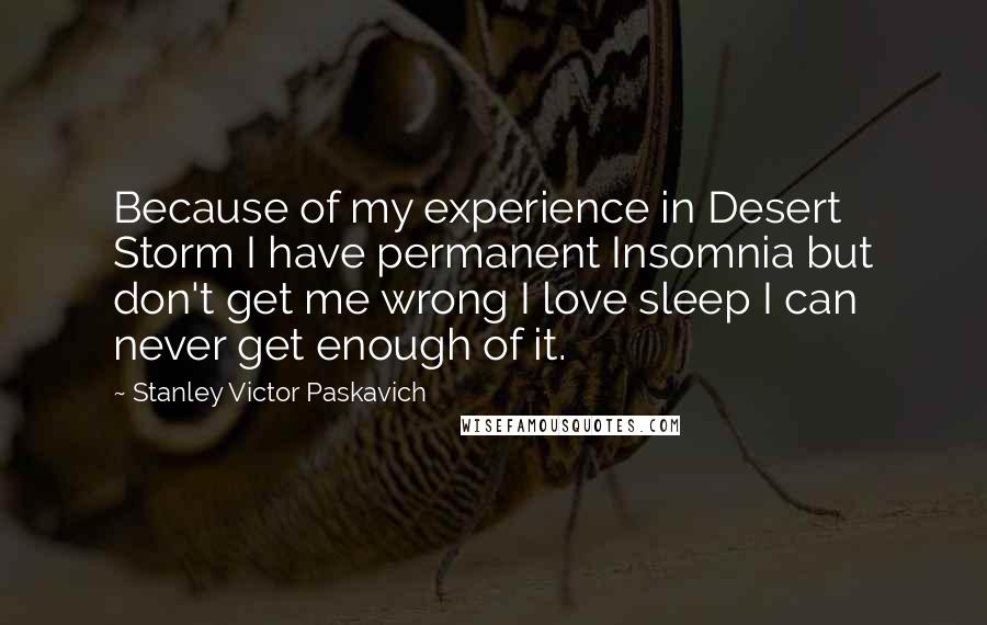 Stanley Victor Paskavich Quotes: Because of my experience in Desert Storm I have permanent Insomnia but don't get me wrong I love sleep I can never get enough of it.