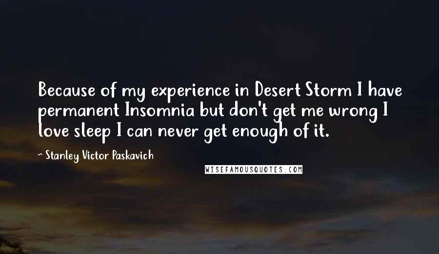 Stanley Victor Paskavich Quotes: Because of my experience in Desert Storm I have permanent Insomnia but don't get me wrong I love sleep I can never get enough of it.