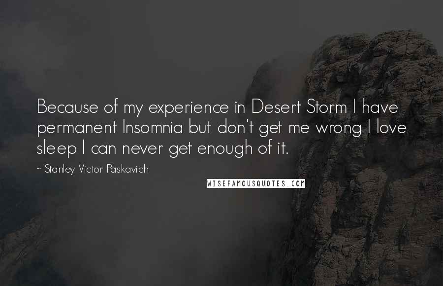 Stanley Victor Paskavich Quotes: Because of my experience in Desert Storm I have permanent Insomnia but don't get me wrong I love sleep I can never get enough of it.