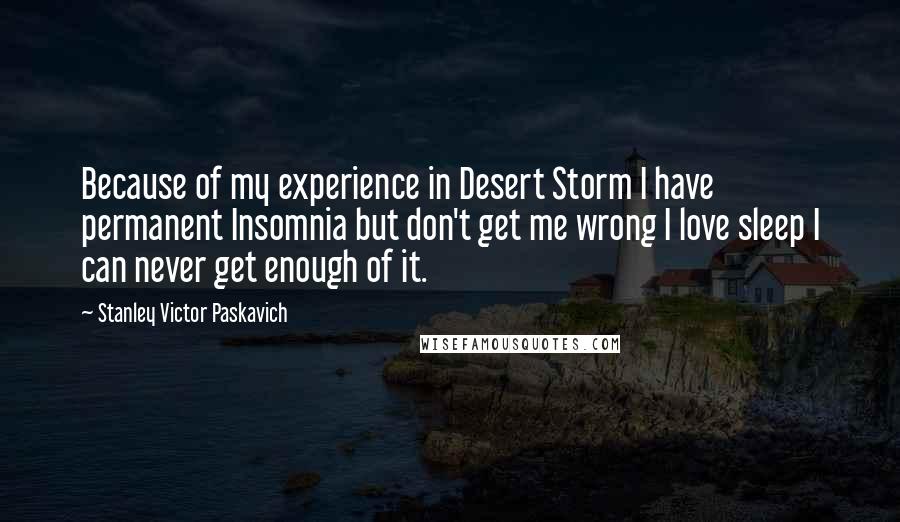 Stanley Victor Paskavich Quotes: Because of my experience in Desert Storm I have permanent Insomnia but don't get me wrong I love sleep I can never get enough of it.