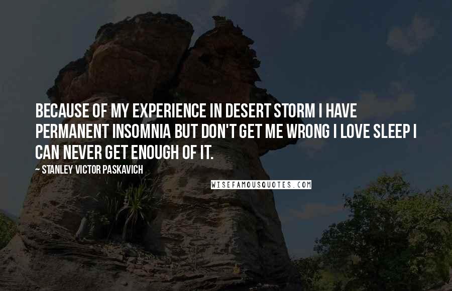 Stanley Victor Paskavich Quotes: Because of my experience in Desert Storm I have permanent Insomnia but don't get me wrong I love sleep I can never get enough of it.