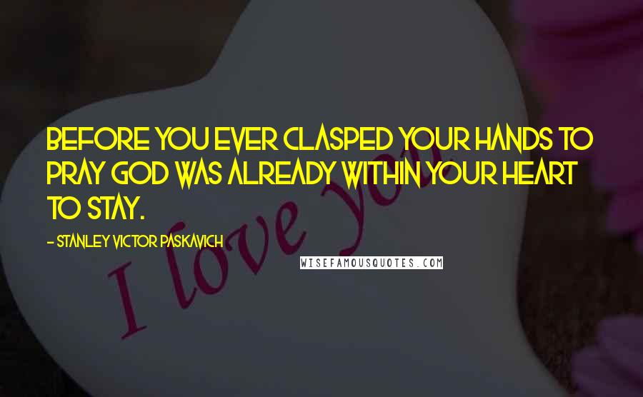 Stanley Victor Paskavich Quotes: Before you ever clasped your hands to pray God was already within your heart to stay.