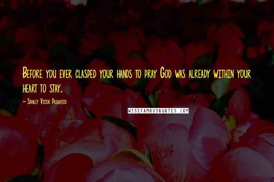 Stanley Victor Paskavich Quotes: Before you ever clasped your hands to pray God was already within your heart to stay.