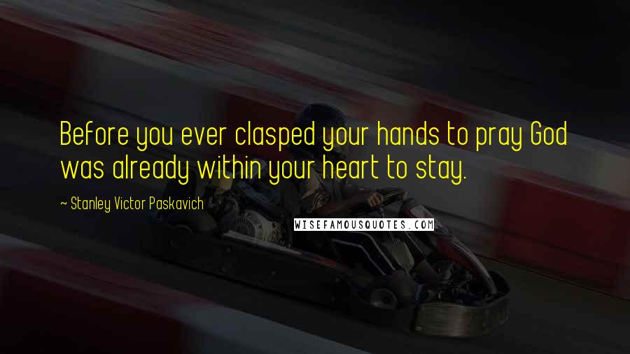 Stanley Victor Paskavich Quotes: Before you ever clasped your hands to pray God was already within your heart to stay.