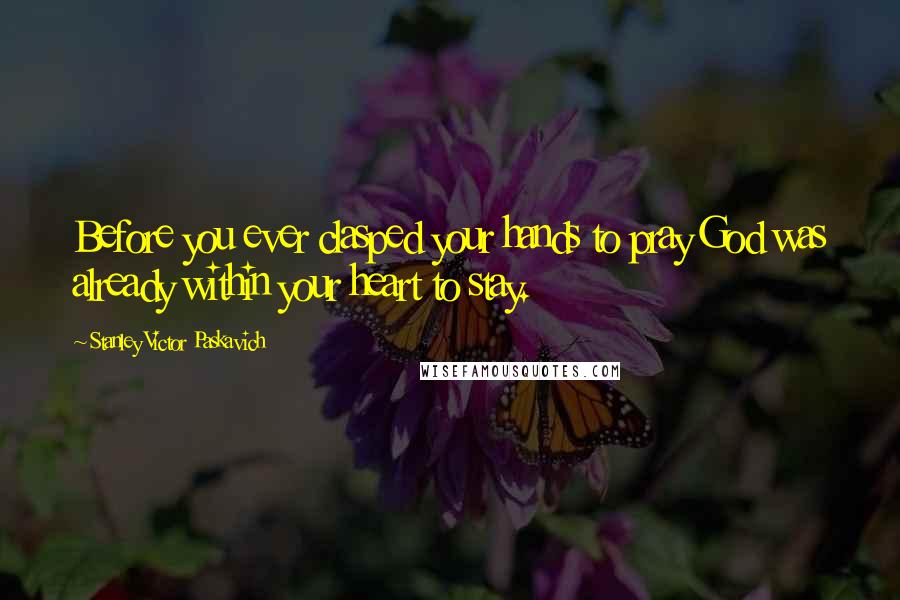 Stanley Victor Paskavich Quotes: Before you ever clasped your hands to pray God was already within your heart to stay.