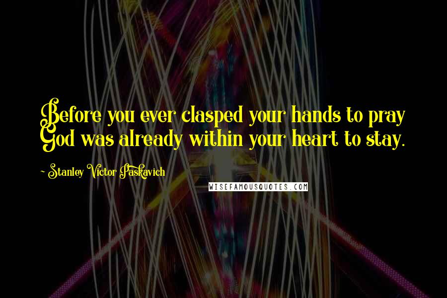 Stanley Victor Paskavich Quotes: Before you ever clasped your hands to pray God was already within your heart to stay.