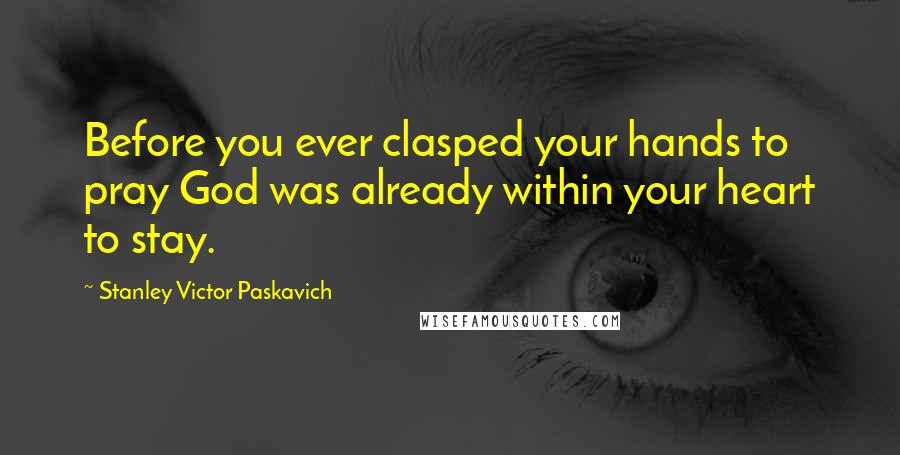 Stanley Victor Paskavich Quotes: Before you ever clasped your hands to pray God was already within your heart to stay.