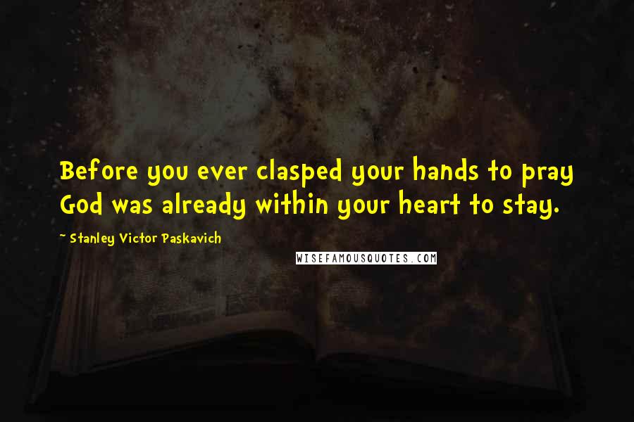 Stanley Victor Paskavich Quotes: Before you ever clasped your hands to pray God was already within your heart to stay.