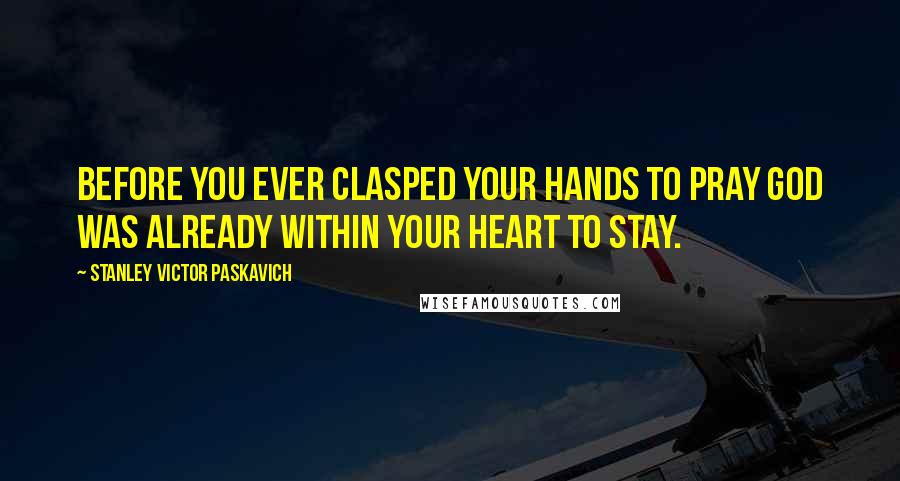 Stanley Victor Paskavich Quotes: Before you ever clasped your hands to pray God was already within your heart to stay.