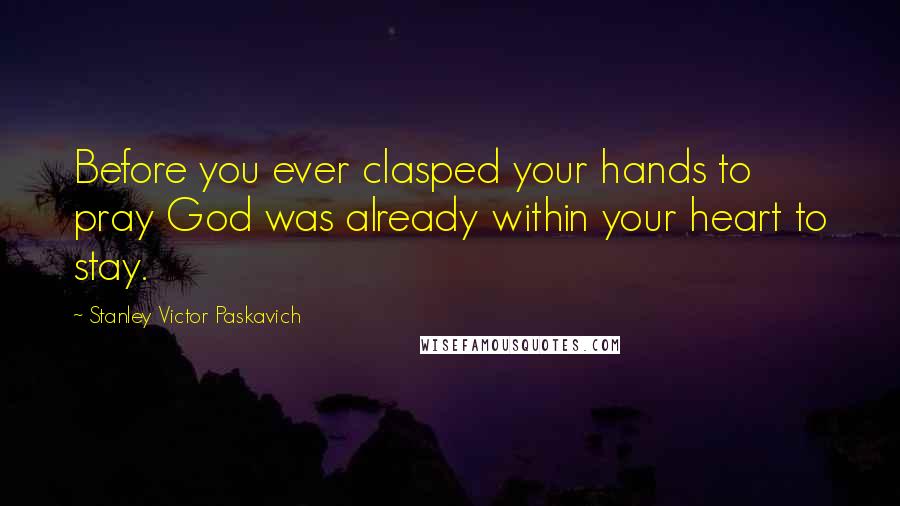 Stanley Victor Paskavich Quotes: Before you ever clasped your hands to pray God was already within your heart to stay.