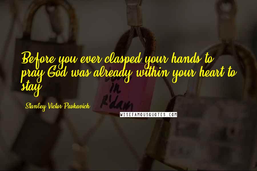 Stanley Victor Paskavich Quotes: Before you ever clasped your hands to pray God was already within your heart to stay.