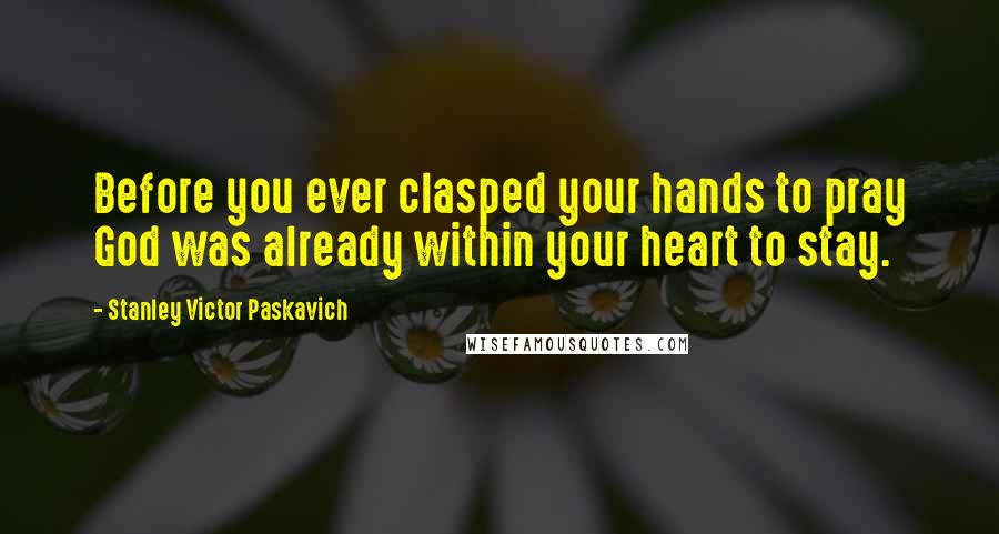 Stanley Victor Paskavich Quotes: Before you ever clasped your hands to pray God was already within your heart to stay.