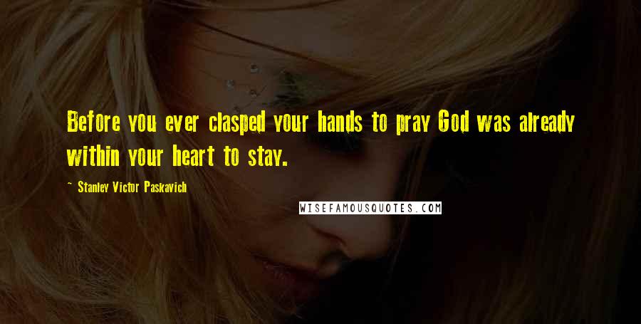 Stanley Victor Paskavich Quotes: Before you ever clasped your hands to pray God was already within your heart to stay.