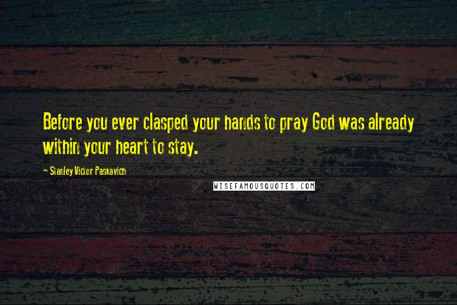 Stanley Victor Paskavich Quotes: Before you ever clasped your hands to pray God was already within your heart to stay.