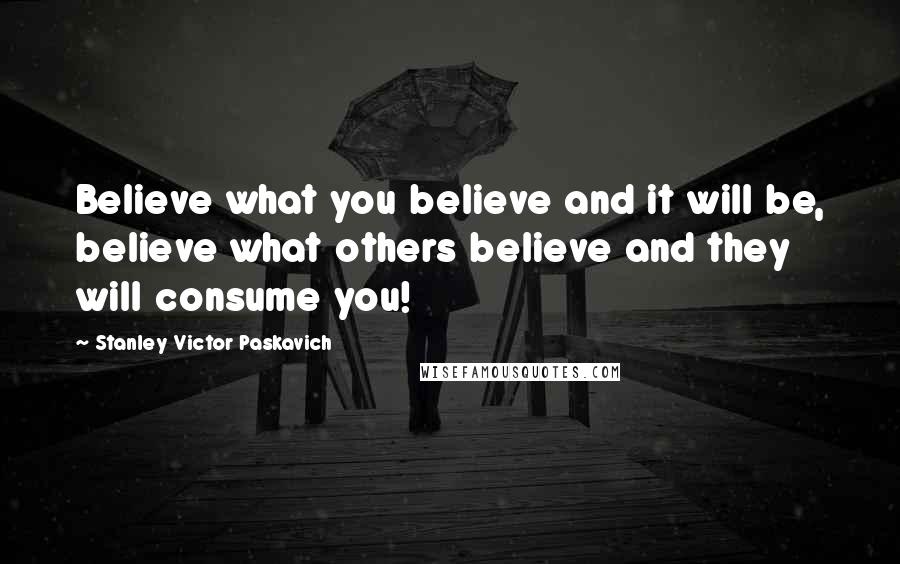 Stanley Victor Paskavich Quotes: Believe what you believe and it will be, believe what others believe and they will consume you!