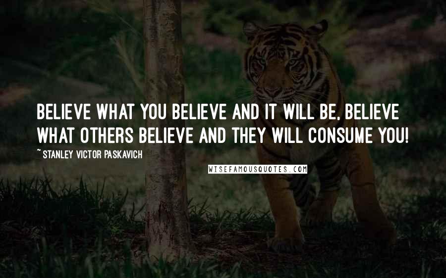 Stanley Victor Paskavich Quotes: Believe what you believe and it will be, believe what others believe and they will consume you!