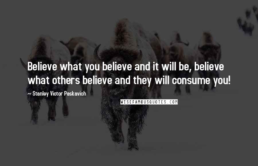 Stanley Victor Paskavich Quotes: Believe what you believe and it will be, believe what others believe and they will consume you!