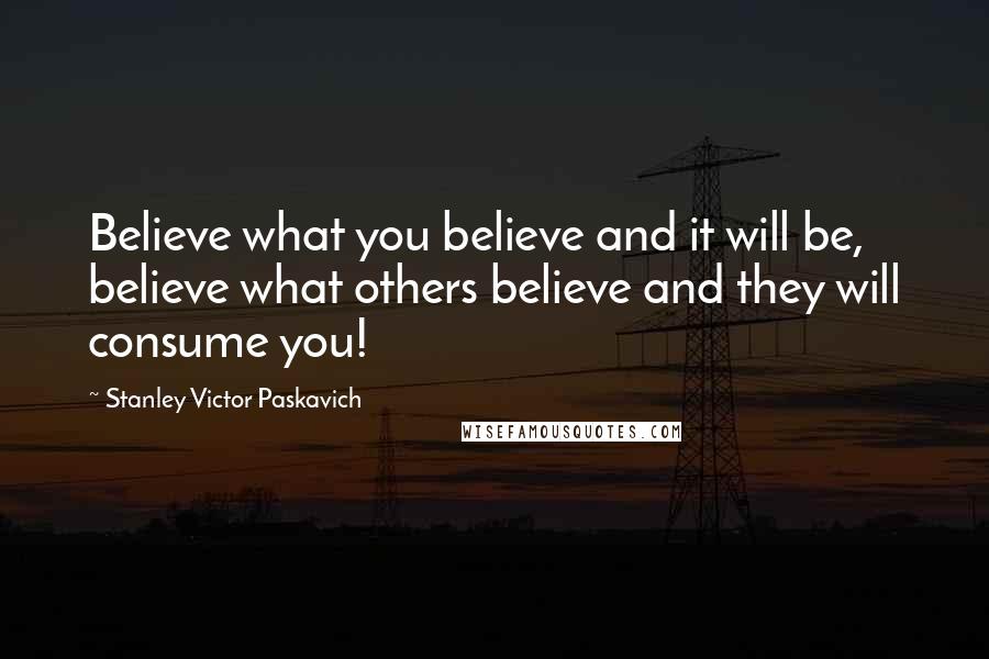Stanley Victor Paskavich Quotes: Believe what you believe and it will be, believe what others believe and they will consume you!