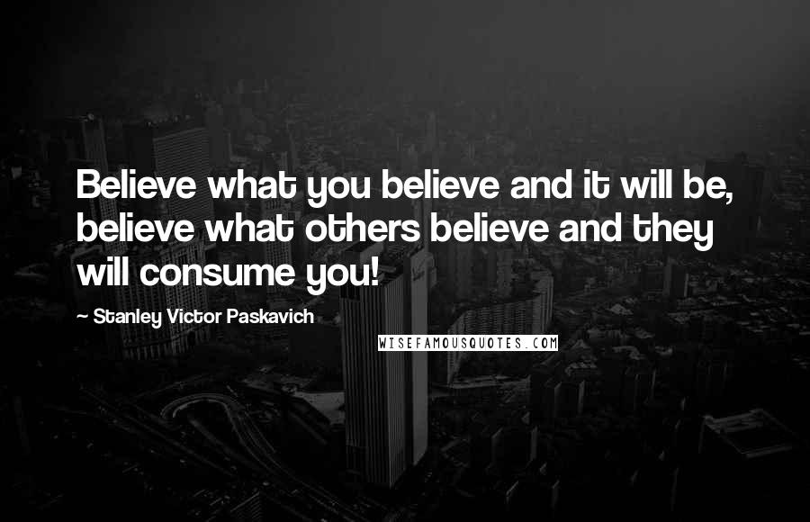 Stanley Victor Paskavich Quotes: Believe what you believe and it will be, believe what others believe and they will consume you!