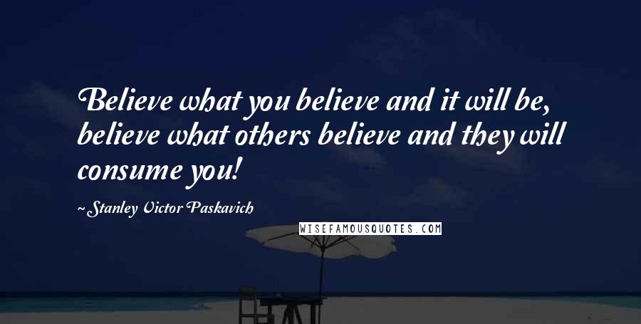 Stanley Victor Paskavich Quotes: Believe what you believe and it will be, believe what others believe and they will consume you!