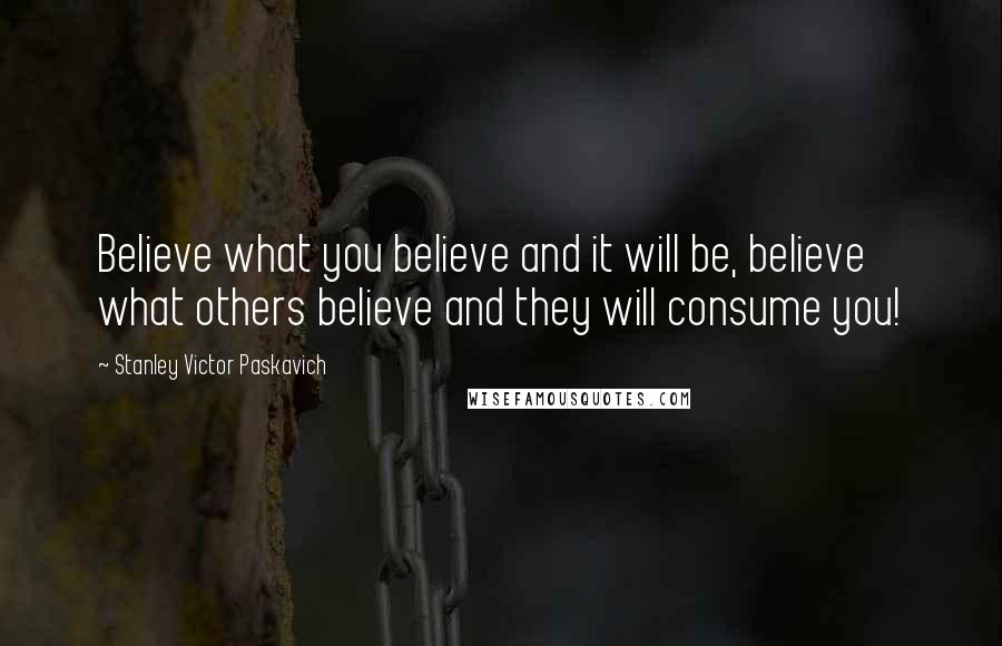 Stanley Victor Paskavich Quotes: Believe what you believe and it will be, believe what others believe and they will consume you!